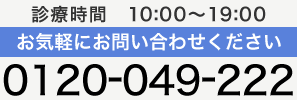 診療時間 10:00-19:00 お気軽にお問い合わせください 0120-049-222