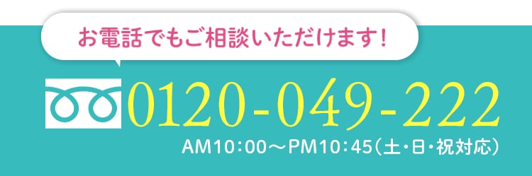 お電話でもご相談いただけます 0120-049-222 AM10:00-PM11:00(土・日・祝対応)
